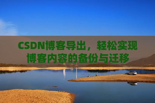 CSDN博客导出，轻松实现博客内容的备份与迁移