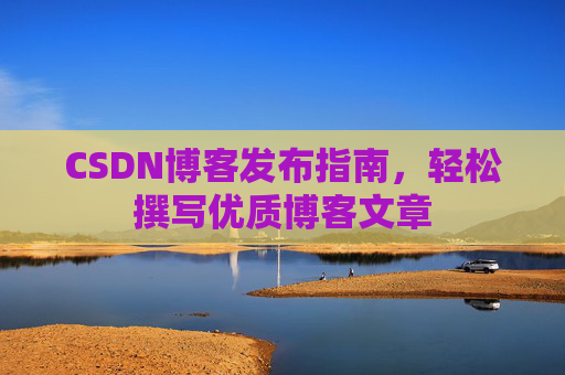 CSDN博客发布指南，轻松撰写优质博客文章